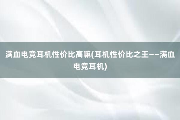 满血电竞耳机性价比高嘛(耳机性价比之王——满血电竞耳机)