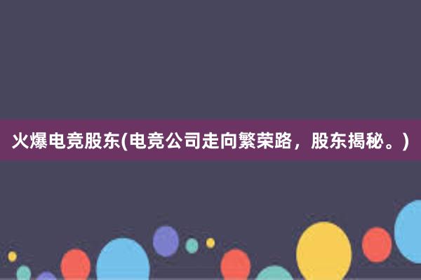 火爆电竞股东(电竞公司走向繁荣路，股东揭秘。)