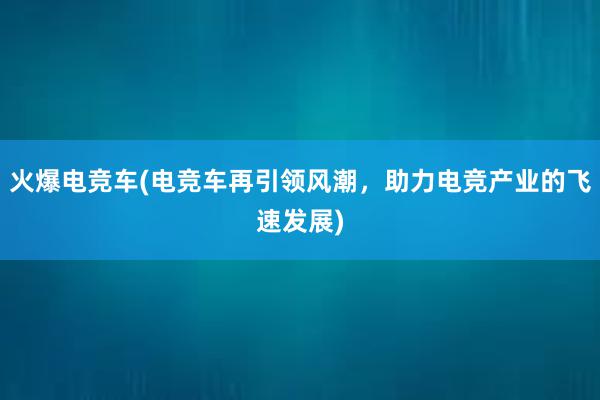 火爆电竞车(电竞车再引领风潮，助力电竞产业的飞速发展)