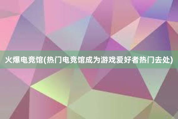 火爆电竞馆(热门电竞馆成为游戏爱好者热门去处)