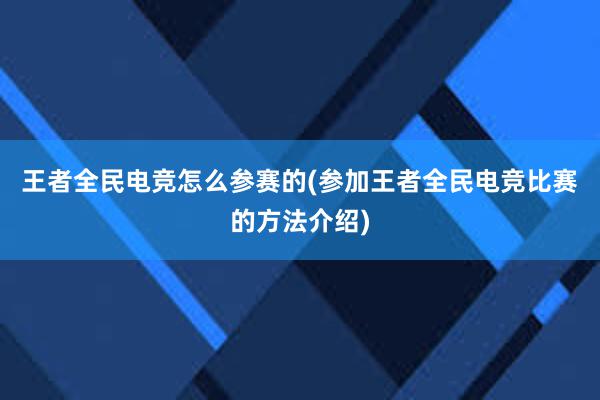 王者全民电竞怎么参赛的(参加王者全民电竞比赛的方法介绍)