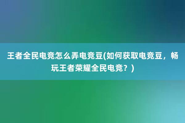 王者全民电竞怎么弄电竞豆(如何获取电竞豆，畅玩王者荣耀全民电竞？)