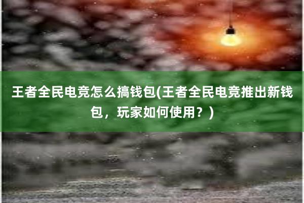 王者全民电竞怎么搞钱包(王者全民电竞推出新钱包，玩家如何使用？)