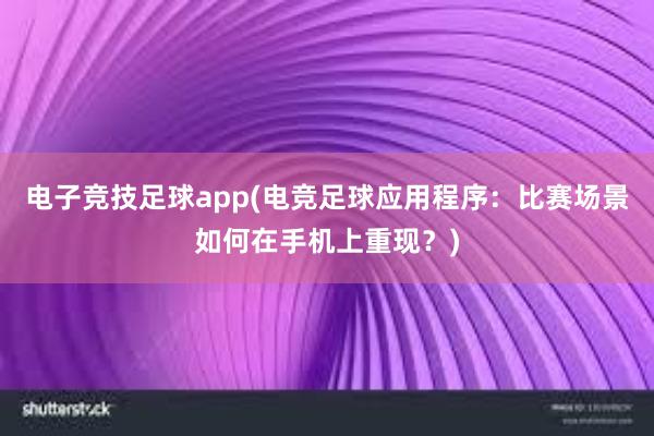 电子竞技足球app(电竞足球应用程序：比赛场景如何在手机上重现？)