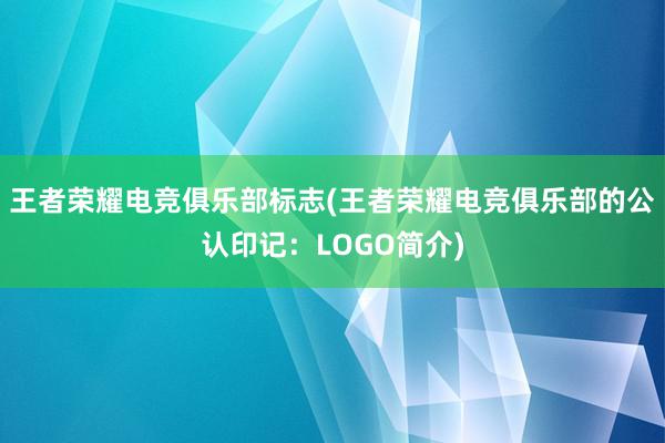 王者荣耀电竞俱乐部标志(王者荣耀电竞俱乐部的公认印记：LOGO简介)