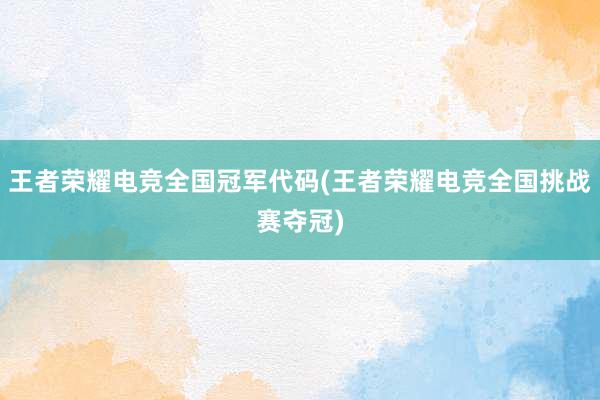 王者荣耀电竞全国冠军代码(王者荣耀电竞全国挑战赛夺冠)