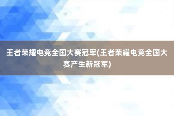 王者荣耀电竞全国大赛冠军(王者荣耀电竞全国大赛产生新冠军)