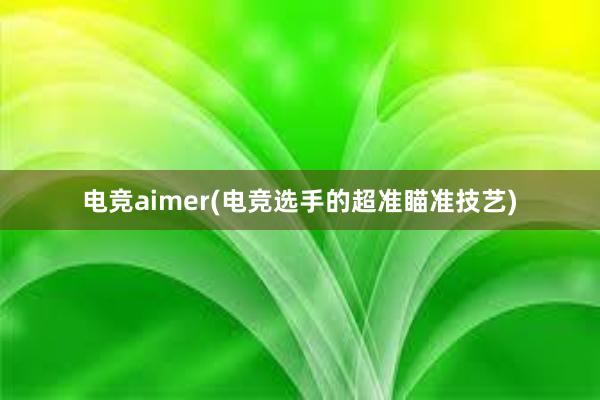 电竞aimer(电竞选手的超准瞄准技艺)