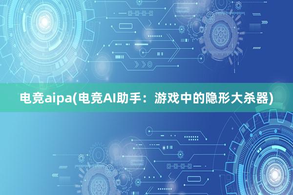 电竞aipa(电竞AI助手：游戏中的隐形大杀器)