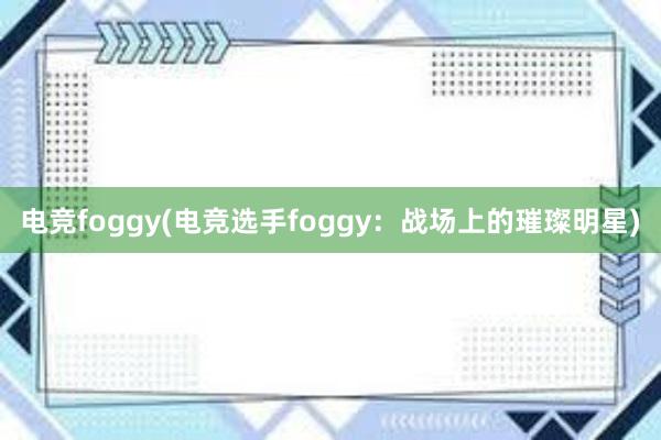 电竞foggy(电竞选手foggy：战场上的璀璨明星)