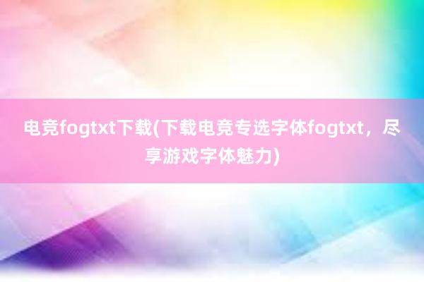 电竞fogtxt下载(下载电竞专选字体fogtxt，尽享游戏字体魅力)