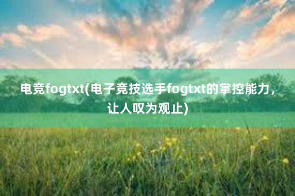 电竞fogtxt(电子竞技选手fogtxt的掌控能力，让人叹为观止)