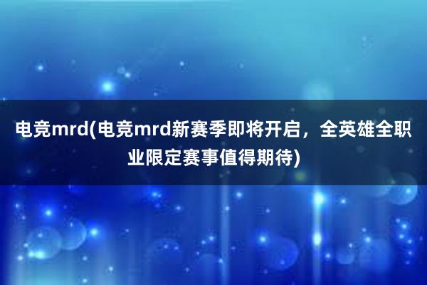 电竞mrd(电竞mrd新赛季即将开启，全英雄全职业限定赛事值得期待)