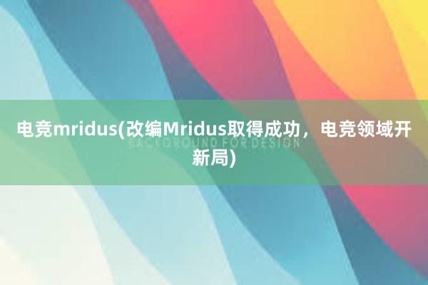 电竞mridus(改编Mridus取得成功，电竞领域开新局)