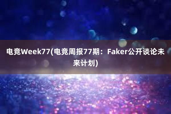 电竞Week77(电竞周报77期：Faker公开谈论未来计划)