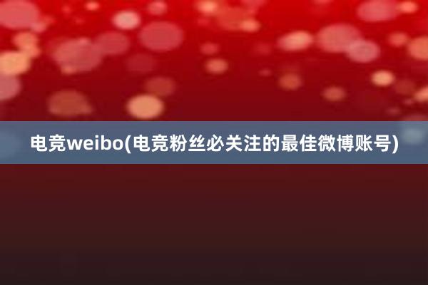 电竞weibo(电竞粉丝必关注的最佳微博账号)