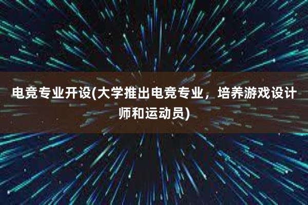 电竞专业开设(大学推出电竞专业，培养游戏设计师和运动员)