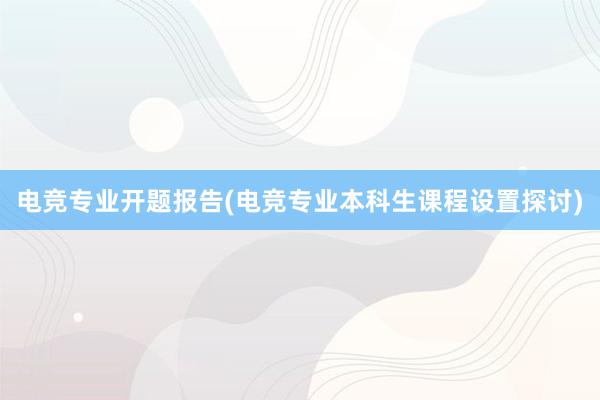 电竞专业开题报告(电竞专业本科生课程设置探讨)