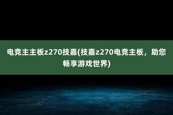 电竞主主板z270技嘉(技嘉z270电竞主板，助您畅享游戏世界)