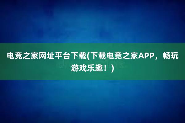 电竞之家网址平台下载(下载电竞之家APP，畅玩游戏乐趣！)