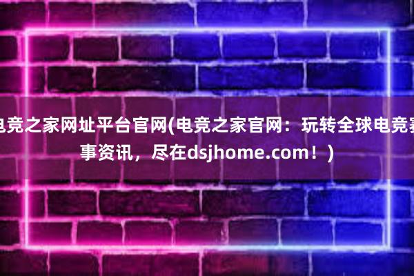 电竞之家网址平台官网(电竞之家官网：玩转全球电竞赛事资讯，尽在dsjhome.com！)