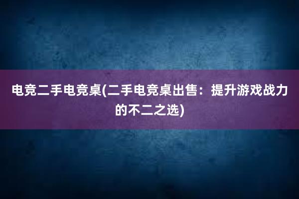 电竞二手电竞桌(二手电竞桌出售：提升游戏战力的不二之选)