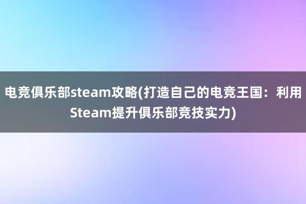 电竞俱乐部steam攻略(打造自己的电竞王国：利用Steam提升俱乐部竞技实力)