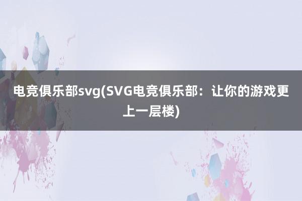 电竞俱乐部svg(SVG电竞俱乐部：让你的游戏更上一层楼)