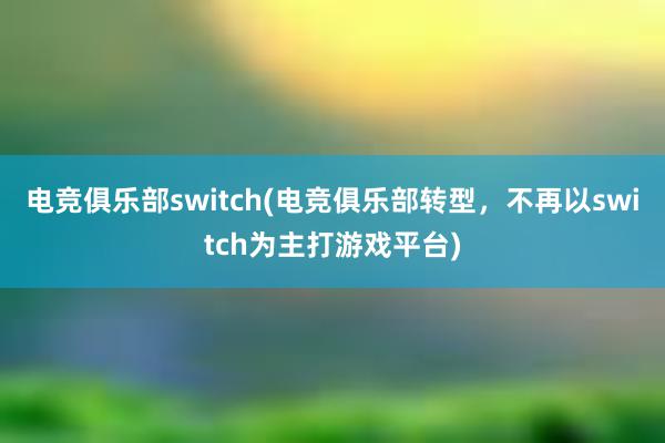 电竞俱乐部switch(电竞俱乐部转型，不再以switch为主打游戏平台)