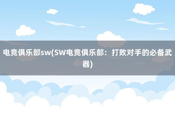 电竞俱乐部sw(SW电竞俱乐部：打败对手的必备武器)