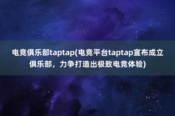 电竞俱乐部taptap(电竞平台taptap宣布成立俱乐部，力争打造出极致电竞体验)