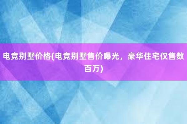 电竞别墅价格(电竞别墅售价曝光，豪华住宅仅售数百万)