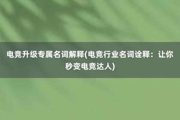 电竞升级专属名词解释(电竞行业名词诠释：让你秒变电竞达人)