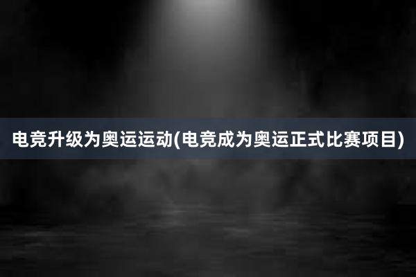 电竞升级为奥运运动(电竞成为奥运正式比赛项目)