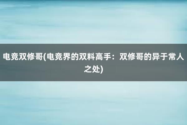 电竞双修哥(电竞界的双料高手：双修哥的异于常人之处)