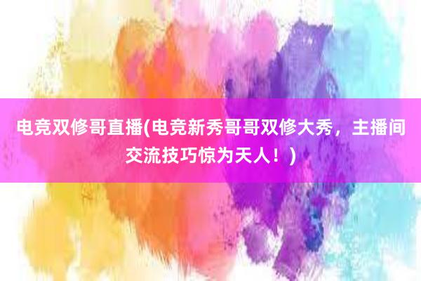 电竞双修哥直播(电竞新秀哥哥双修大秀，主播间交流技巧惊为天人！)