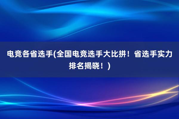 电竞各省选手(全国电竞选手大比拼！省选手实力排名揭晓！)