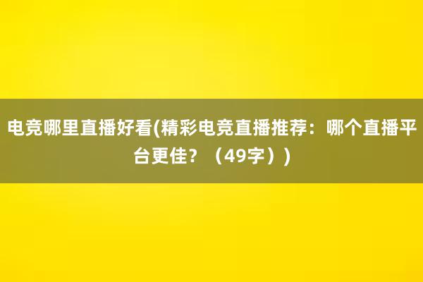 电竞哪里直播好看(精彩电竞直播推荐：哪个直播平台更佳？（49字）)