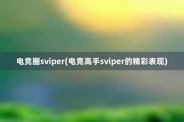 电竞圈sviper(电竞高手sviper的精彩表现)