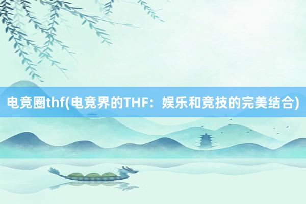 电竞圈thf(电竞界的THF：娱乐和竞技的完美结合)