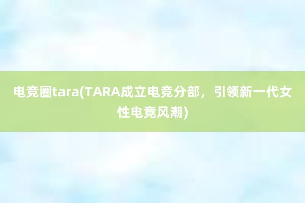 电竞圈tara(TARA成立电竞分部，引领新一代女性电竞风潮)