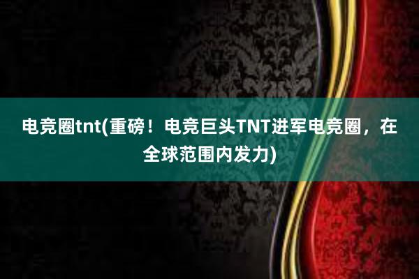 电竞圈tnt(重磅！电竞巨头TNT进军电竞圈，在全球范围内发力)