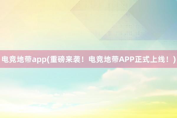 电竞地带app(重磅来袭！电竞地带APP正式上线！)