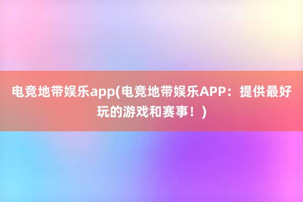 电竞地带娱乐app(电竞地带娱乐APP：提供最好玩的游戏和赛事！)