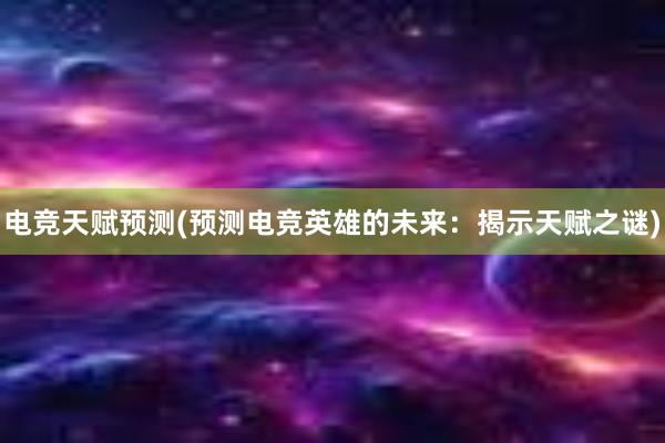 电竞天赋预测(预测电竞英雄的未来：揭示天赋之谜)