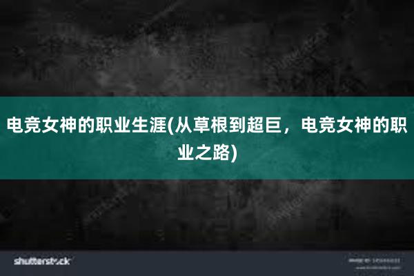 电竞女神的职业生涯(从草根到超巨，电竞女神的职业之路)