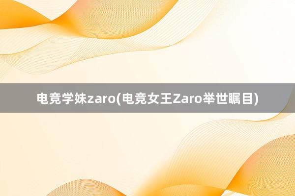 电竞学妹zaro(电竞女王Zaro举世瞩目)