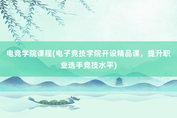 电竞学院课程(电子竞技学院开设精品课，提升职业选手竞技水平)