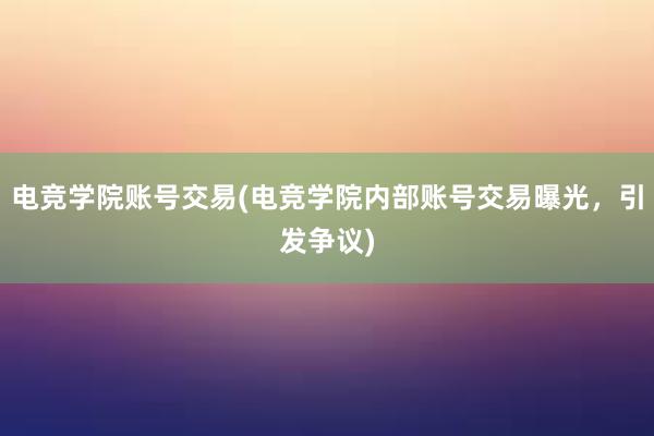 电竞学院账号交易(电竞学院内部账号交易曝光，引发争议)