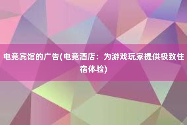 电竞宾馆的广告(电竞酒店：为游戏玩家提供极致住宿体验)